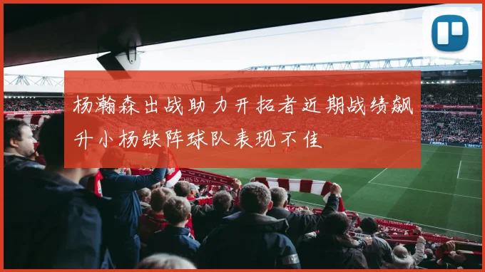 杨瀚森出战助力开拓者近期战绩飙升小杨缺阵球队表现不佳