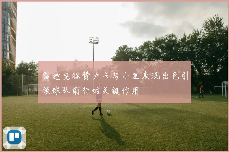雷迪克称赞卢卡与小里表现出色引领球队前行的关键作用