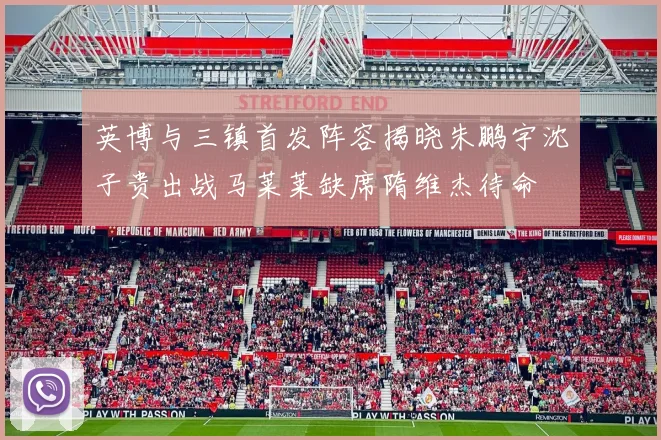 英博与三镇首发阵容揭晓朱鹏宇沈子贵出战马莱莱缺席隋维杰待命