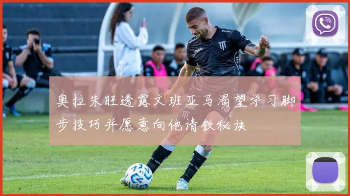 奥拉朱旺透露文班亚马渴望学习脚步技巧并愿意向他请教秘诀