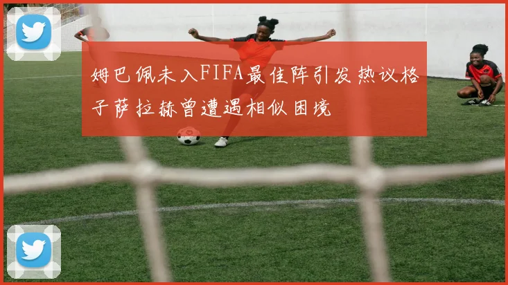 姆巴佩未入FIFA最佳阵引发热议格子萨拉赫曾遭遇相似困境