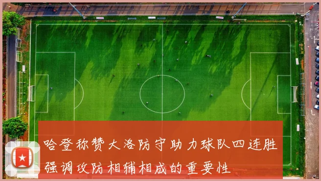 哈登称赞大洛防守助力球队四连胜强调攻防相辅相成的重要性