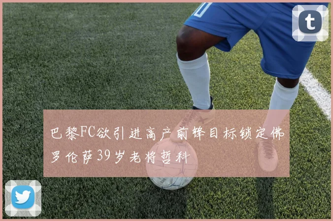 巴黎FC欲引进高产前锋目标锁定佛罗伦萨39岁老将哲科