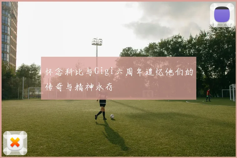 怀念科比与Gigi六周年追忆他们的传奇与精神永存