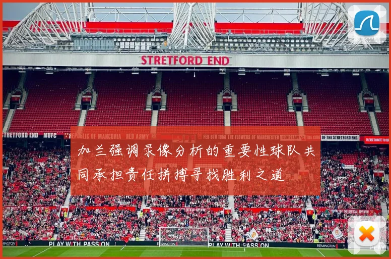 加兰强调录像分析的重要性球队共同承担责任拼搏寻找胜利之道