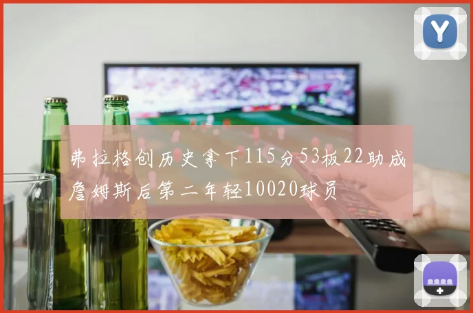 弗拉格创历史拿下115分53板22助成詹姆斯后第二年轻10020球员