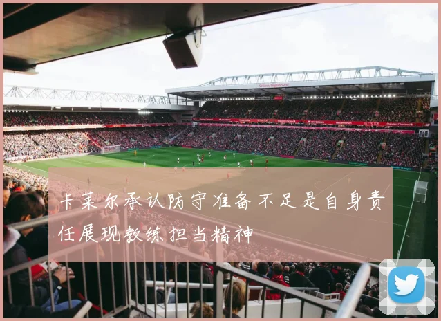 卡莱尔承认防守准备不足是自身责任展现教练担当精神