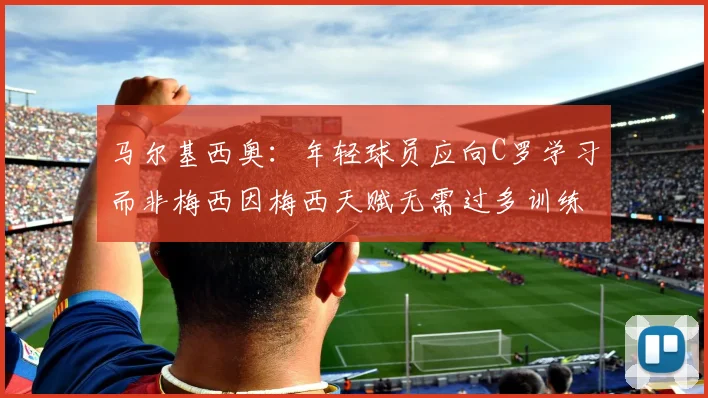 马尔基西奥：年轻球员应向C罗学习而非梅西因梅西天赋无需过多训练