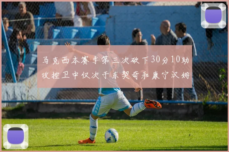 马克西本赛季第三次砍下30分10助攻控卫中仅次于东契奇和康宁汉姆