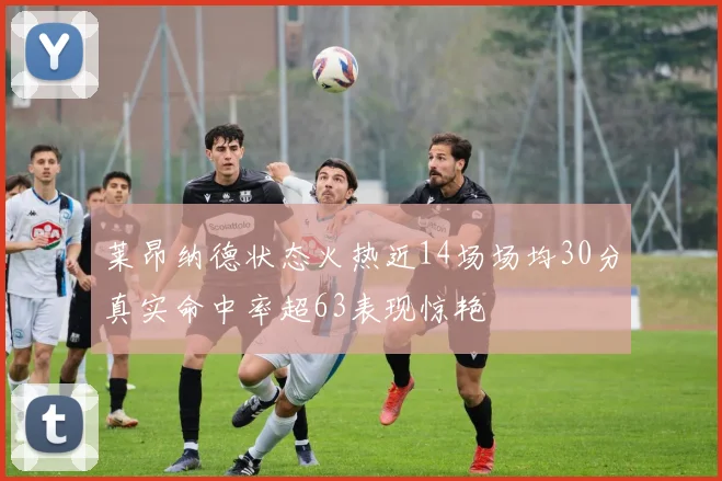 莱昂纳德状态火热近14场场均30分真实命中率超63表现惊艳