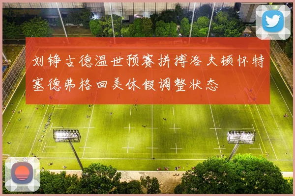 刘铮古德温世预赛拼搏洛夫顿怀特塞德弗格回美休假调整状态