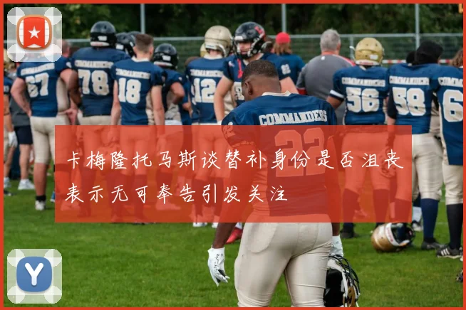 卡梅隆托马斯谈替补身份是否沮丧表示无可奉告引发关注