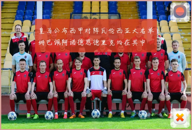 皇马公布西甲对阵瓦伦西亚大名单姆巴佩阿诺德恩德里克均在其中