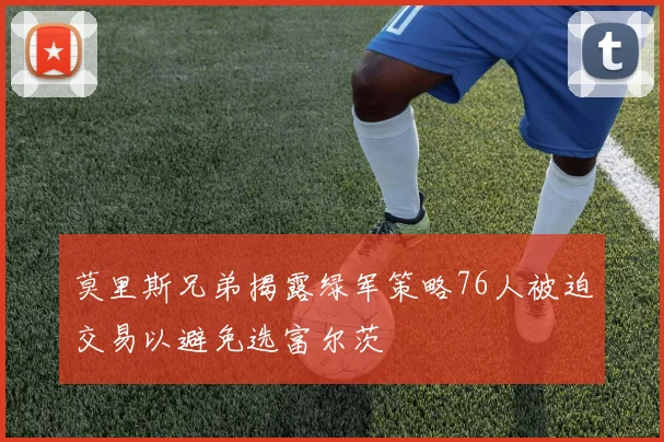 莫里斯兄弟揭露绿军策略76人被迫交易以避免选富尔茨