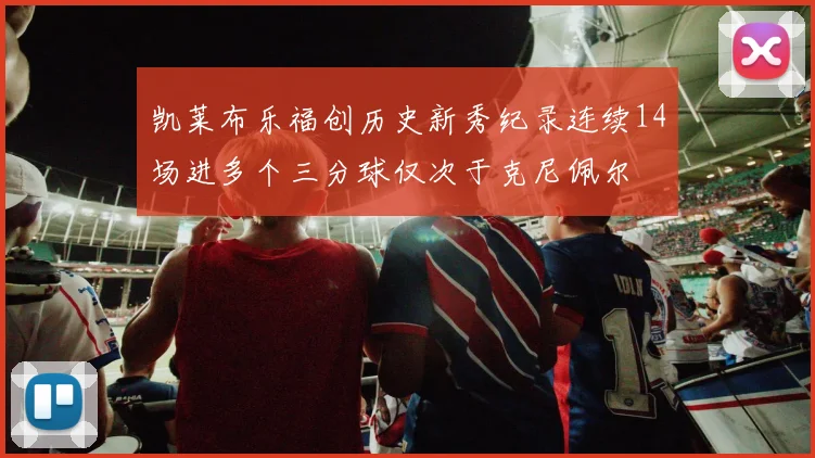 凯莱布乐福创历史新秀纪录连续14场进多个三分球仅次于克尼佩尔