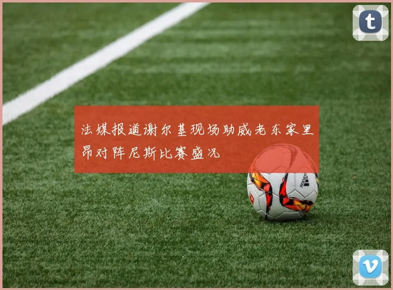 法媒报道谢尔基现场助威老东家里昂对阵尼斯比赛盛况