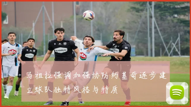 马祖拉强调加强协防约基奇逐步建立球队独特风格与特质