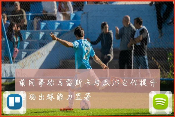 前同事称马雷斯卡与瓜帅合作提升后场出球能力显著