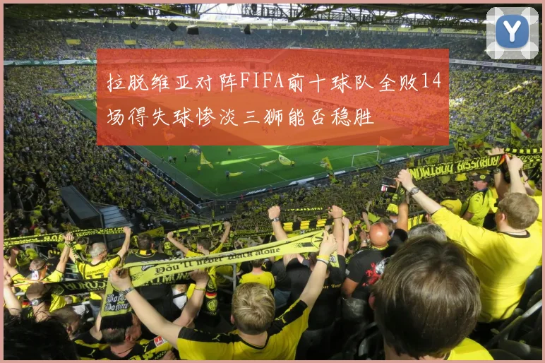 拉脱维亚对阵FIFA前十球队全败14场得失球惨淡三狮能否稳胜