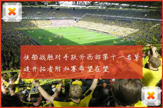 快船战胜对手跃升西部第十一名紧追开拓者附加赛希望在望