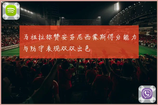 马祖拉称赞安芬尼西蒙斯得分能力与防守表现双双出色