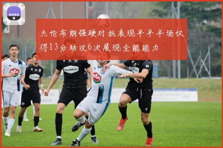 杰伦布朗强硬对抗表现平平半场仅得13分助攻6次展现全能能力