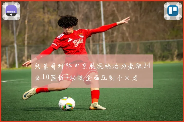 约基奇对阵申京展现统治力豪取34分10篮板9助攻全面压制小火龙