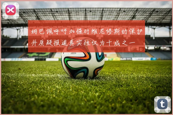 姆巴佩呼吁加强对维尼修斯的保护并质疑报道真实性仅为十成之一