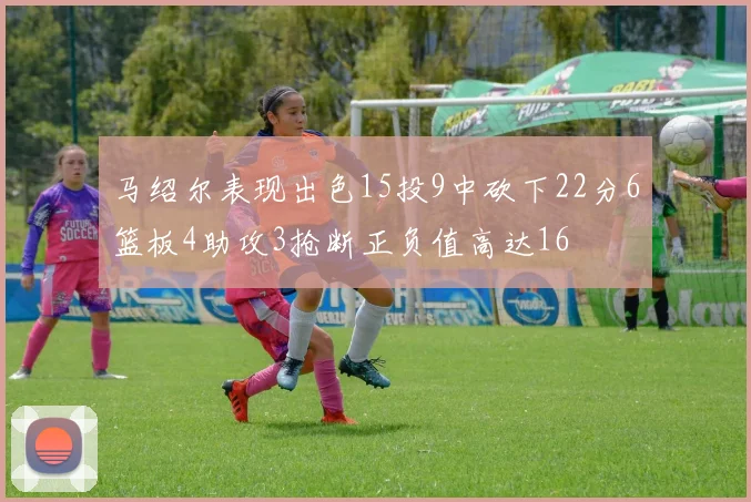 马绍尔表现出色15投9中砍下22分6篮板4助攻3抢断正负值高达16