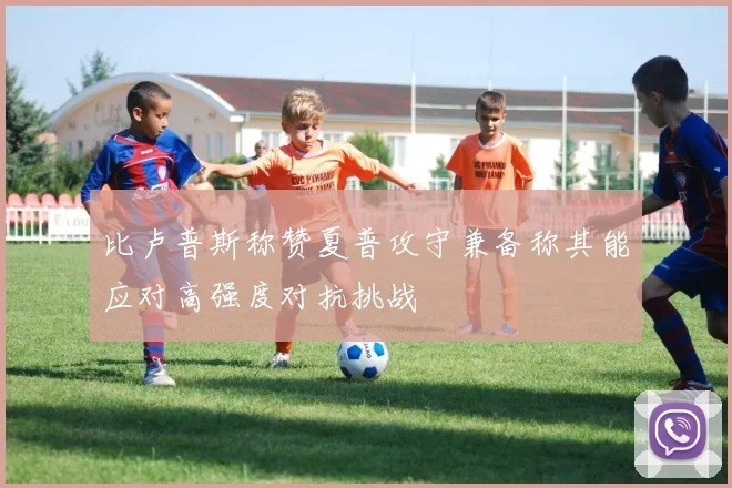 比卢普斯称赞夏普攻守兼备称其能应对高强度对抗挑战