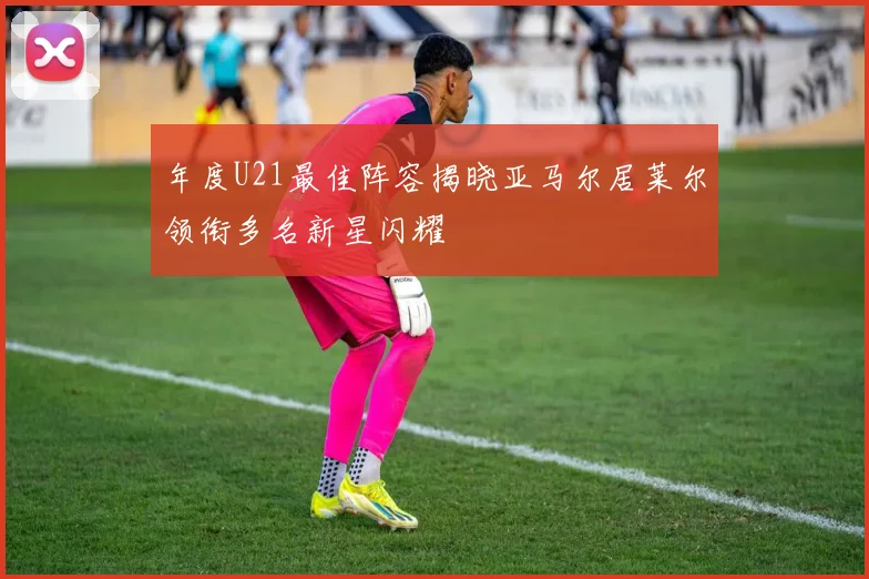 年度U21最佳阵容揭晓亚马尔居莱尔领衔多名新星闪耀