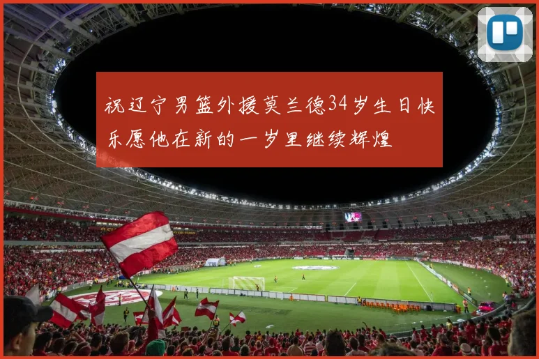 祝辽宁男篮外援莫兰德34岁生日快乐愿他在新的一岁里继续辉煌