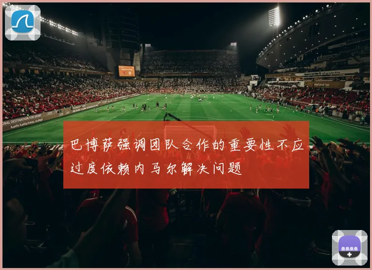 巴博萨强调团队合作的重要性不应过度依赖内马尔解决问题