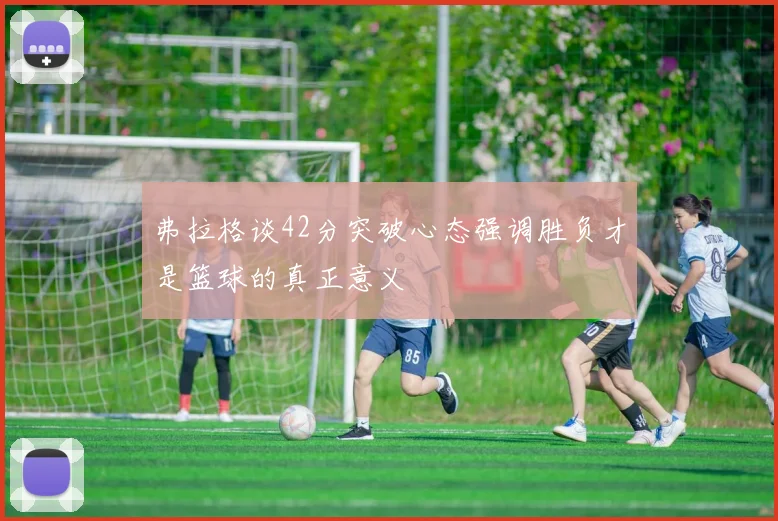 弗拉格谈42分突破心态强调胜负才是篮球的真正意义