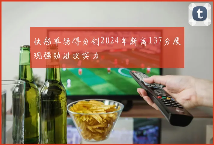 快船单场得分创2024年新高137分展现强劲进攻实力