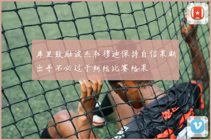 库里鼓励波杰和穆迪保持自信果断出手不必过于纠结比赛结果