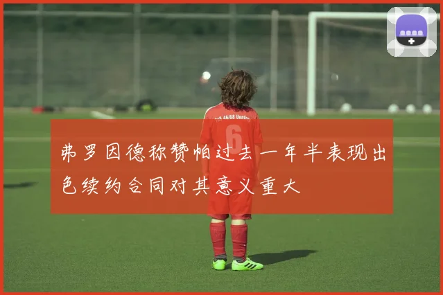 弗罗因德称赞帕过去一年半表现出色续约合同对其意义重大