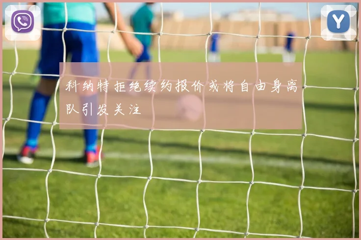 科纳特拒绝续约报价或将自由身离队引发关注